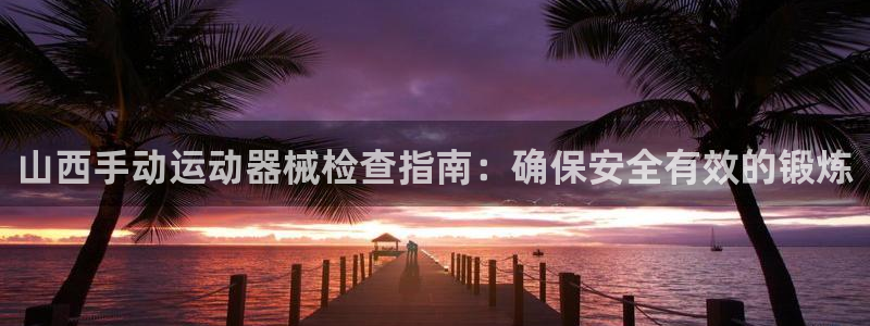 尊龙凯时最新平台登陆：山西手动运动器械检查指南：确保