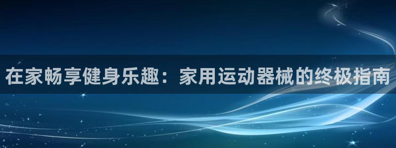 尊龙凯时能不能提现?：在家畅享健身乐趣：家用运动器械