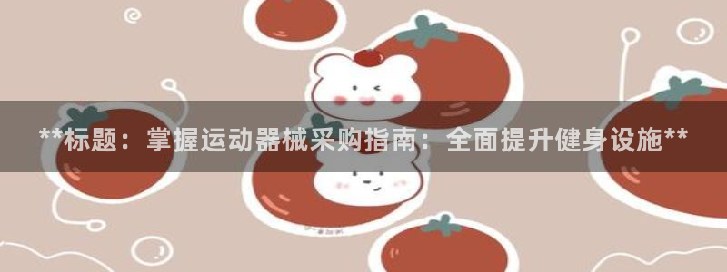 尊龙ag旗舰：**标题：掌握运动器械采购指南：全面提